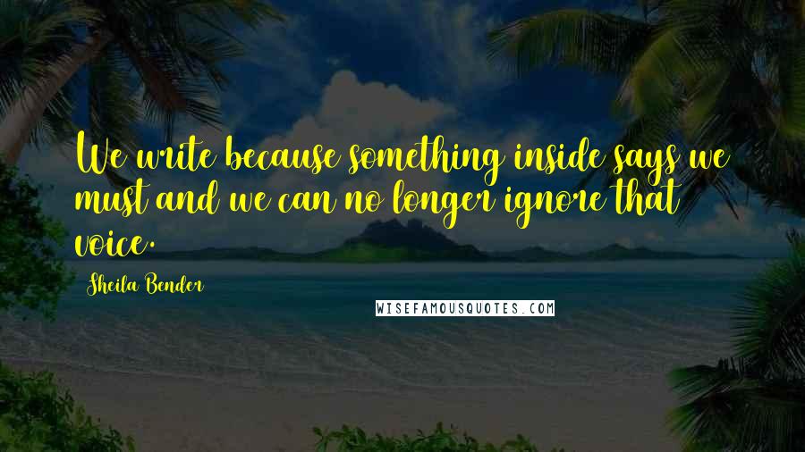 Sheila Bender Quotes: We write because something inside says we must and we can no longer ignore that voice.