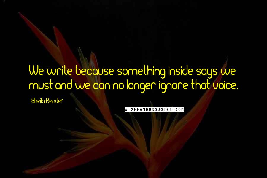 Sheila Bender Quotes: We write because something inside says we must and we can no longer ignore that voice.