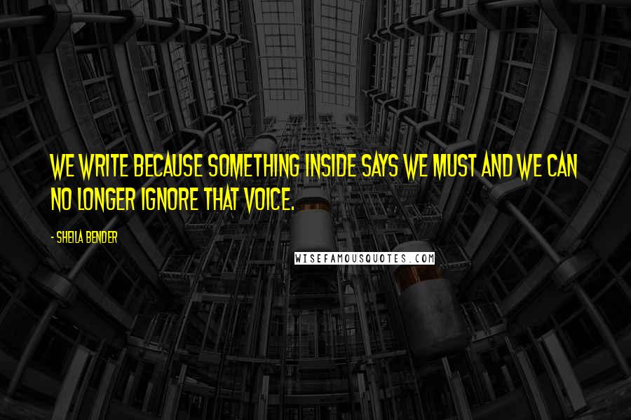 Sheila Bender Quotes: We write because something inside says we must and we can no longer ignore that voice.