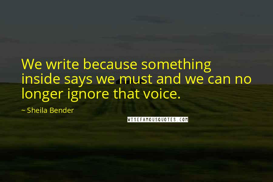 Sheila Bender Quotes: We write because something inside says we must and we can no longer ignore that voice.