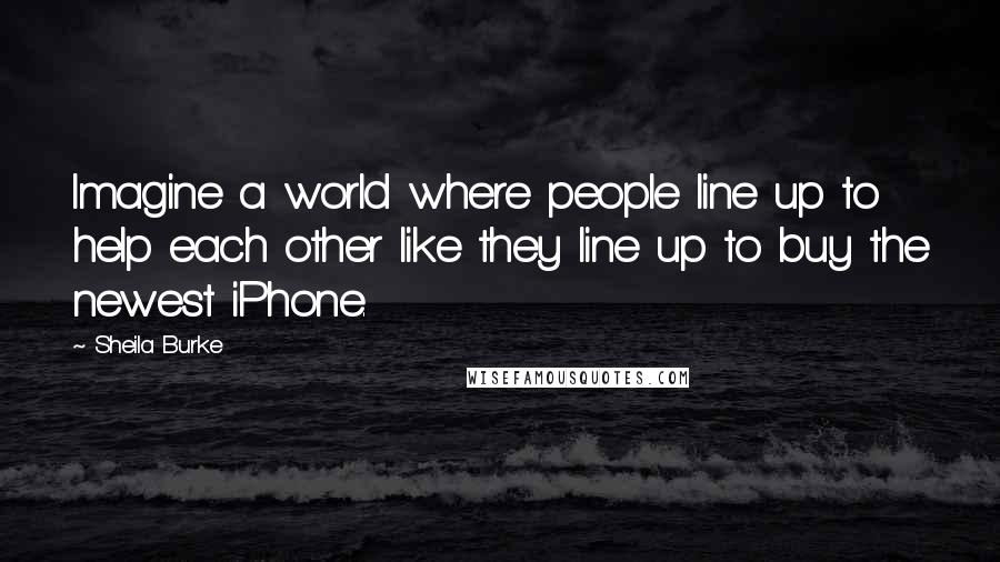 Sheila Burke Quotes: Imagine a world where people line up to help each other like they line up to buy the newest iPhone.