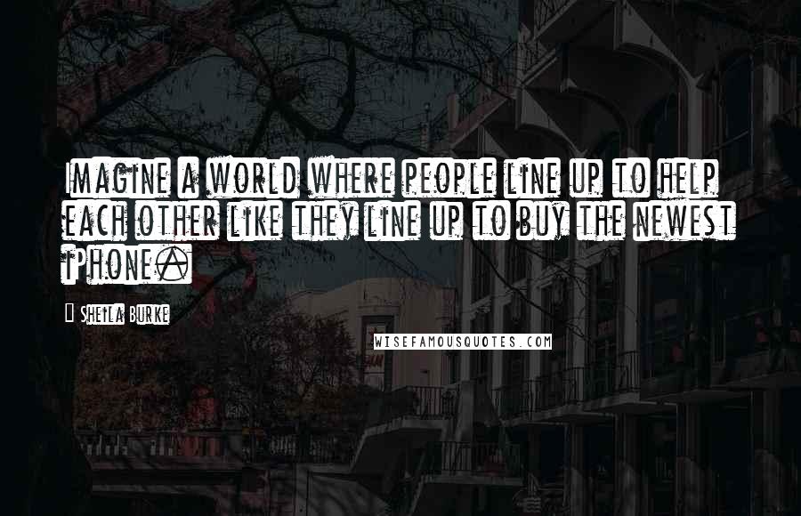 Sheila Burke Quotes: Imagine a world where people line up to help each other like they line up to buy the newest iPhone.