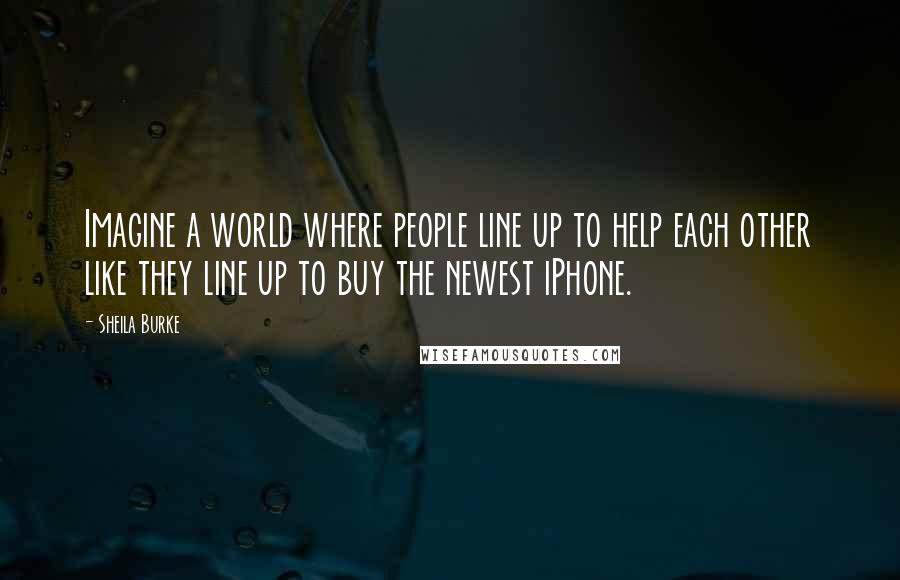 Sheila Burke Quotes: Imagine a world where people line up to help each other like they line up to buy the newest iPhone.