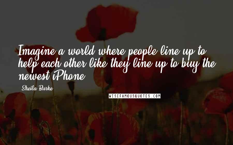 Sheila Burke Quotes: Imagine a world where people line up to help each other like they line up to buy the newest iPhone.