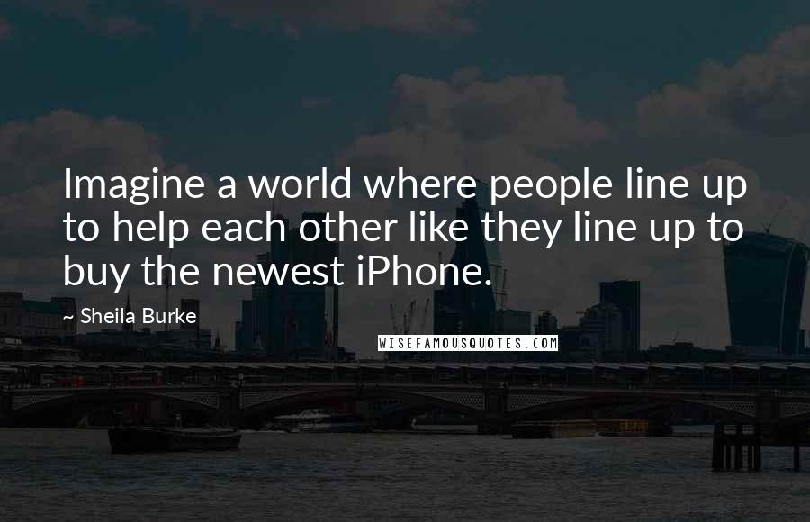 Sheila Burke Quotes: Imagine a world where people line up to help each other like they line up to buy the newest iPhone.