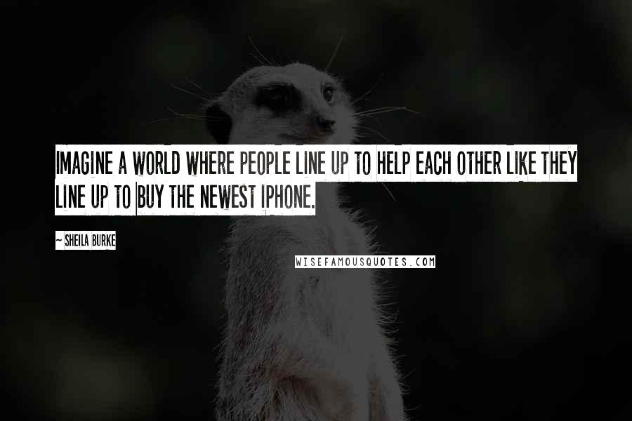 Sheila Burke Quotes: Imagine a world where people line up to help each other like they line up to buy the newest iPhone.