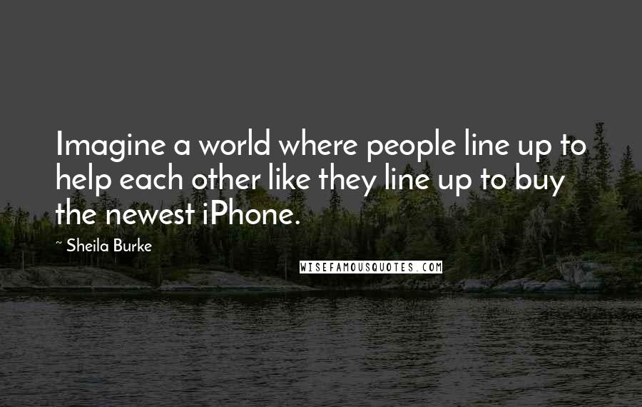 Sheila Burke Quotes: Imagine a world where people line up to help each other like they line up to buy the newest iPhone.