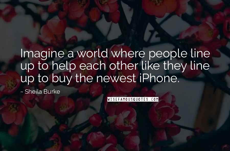 Sheila Burke Quotes: Imagine a world where people line up to help each other like they line up to buy the newest iPhone.