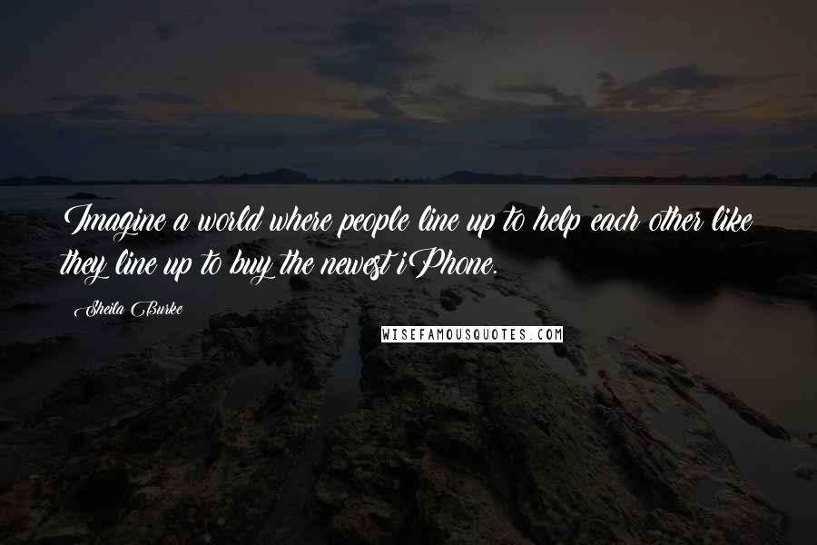 Sheila Burke Quotes: Imagine a world where people line up to help each other like they line up to buy the newest iPhone.