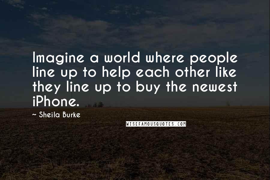 Sheila Burke Quotes: Imagine a world where people line up to help each other like they line up to buy the newest iPhone.