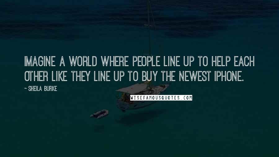 Sheila Burke Quotes: Imagine a world where people line up to help each other like they line up to buy the newest iPhone.