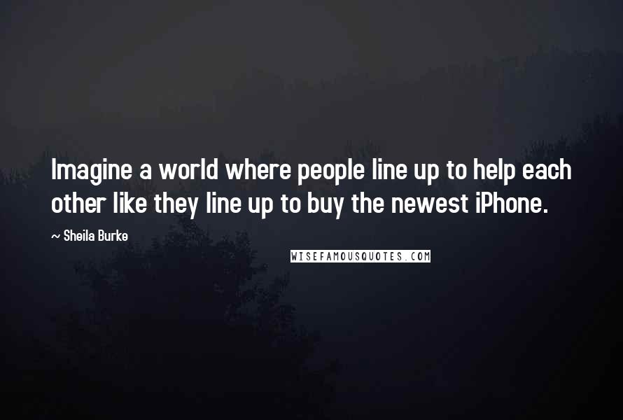 Sheila Burke Quotes: Imagine a world where people line up to help each other like they line up to buy the newest iPhone.