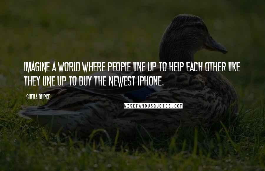 Sheila Burke Quotes: Imagine a world where people line up to help each other like they line up to buy the newest iPhone.