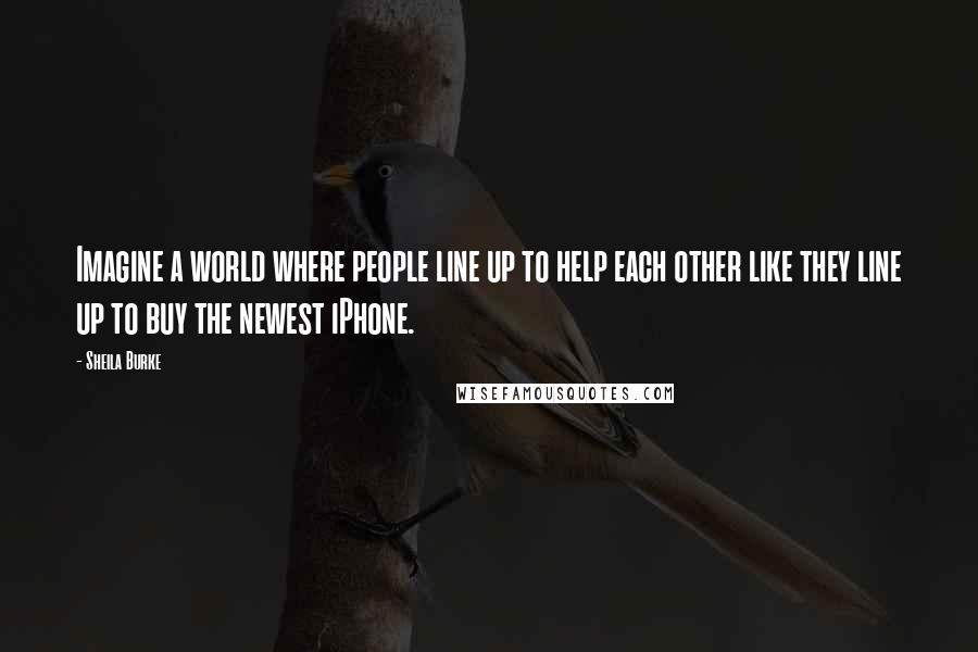 Sheila Burke Quotes: Imagine a world where people line up to help each other like they line up to buy the newest iPhone.