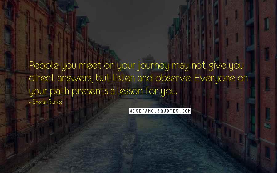 Sheila Burke Quotes: People you meet on your journey may not give you direct answers, but listen and observe. Everyone on your path presents a lesson for you.