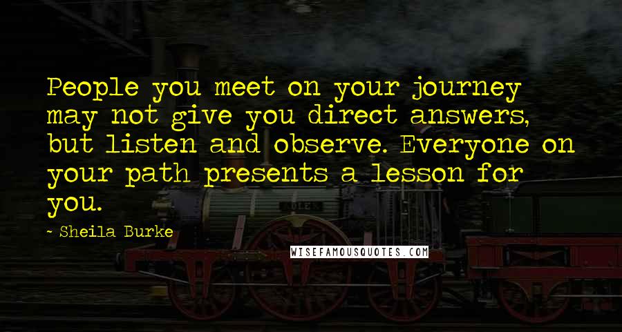 Sheila Burke Quotes: People you meet on your journey may not give you direct answers, but listen and observe. Everyone on your path presents a lesson for you.
