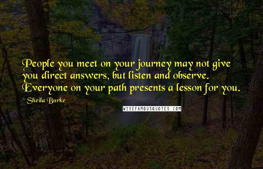 Sheila Burke Quotes: People you meet on your journey may not give you direct answers, but listen and observe. Everyone on your path presents a lesson for you.
