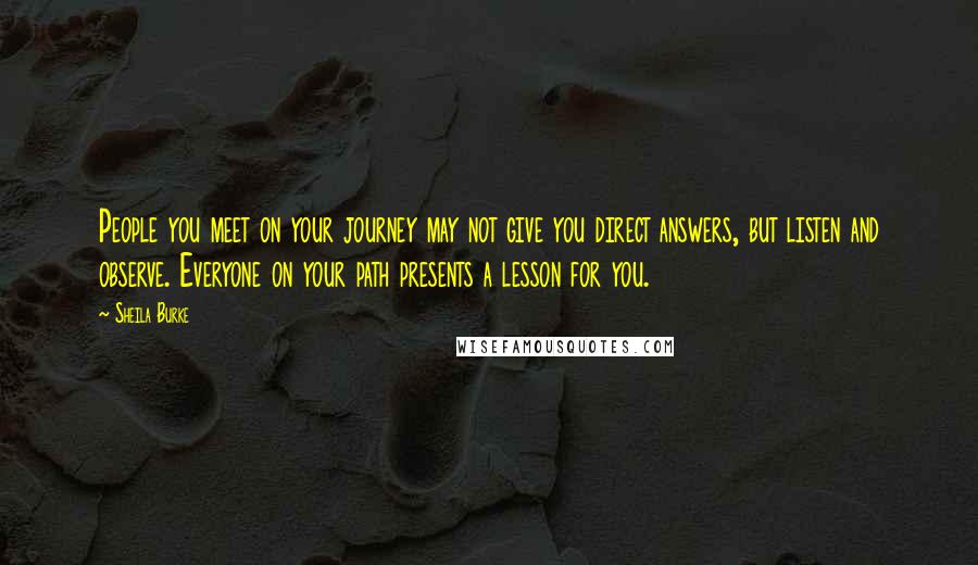 Sheila Burke Quotes: People you meet on your journey may not give you direct answers, but listen and observe. Everyone on your path presents a lesson for you.