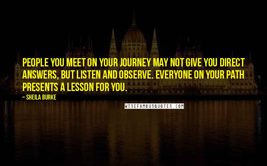 Sheila Burke Quotes: People you meet on your journey may not give you direct answers, but listen and observe. Everyone on your path presents a lesson for you.