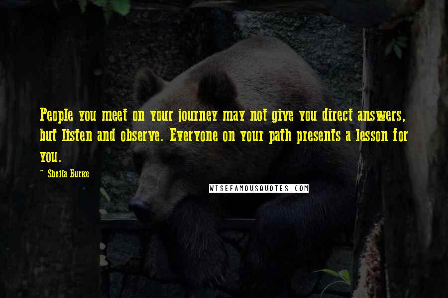 Sheila Burke Quotes: People you meet on your journey may not give you direct answers, but listen and observe. Everyone on your path presents a lesson for you.