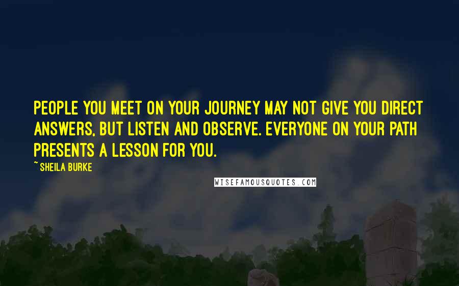 Sheila Burke Quotes: People you meet on your journey may not give you direct answers, but listen and observe. Everyone on your path presents a lesson for you.