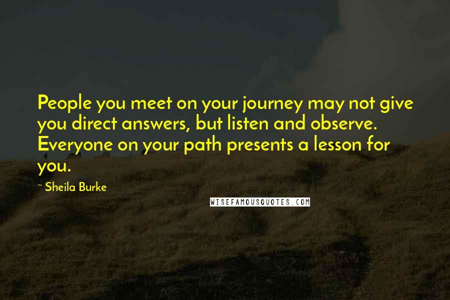 Sheila Burke Quotes: People you meet on your journey may not give you direct answers, but listen and observe. Everyone on your path presents a lesson for you.