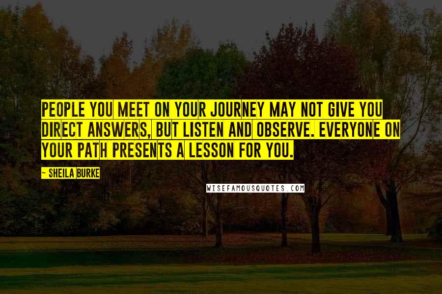 Sheila Burke Quotes: People you meet on your journey may not give you direct answers, but listen and observe. Everyone on your path presents a lesson for you.