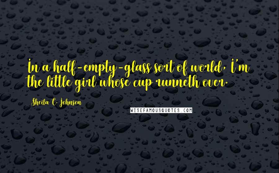 Sheila C. Johnson Quotes: In a half-empty-glass sort of world, I'm the little girl whose cup runneth over.