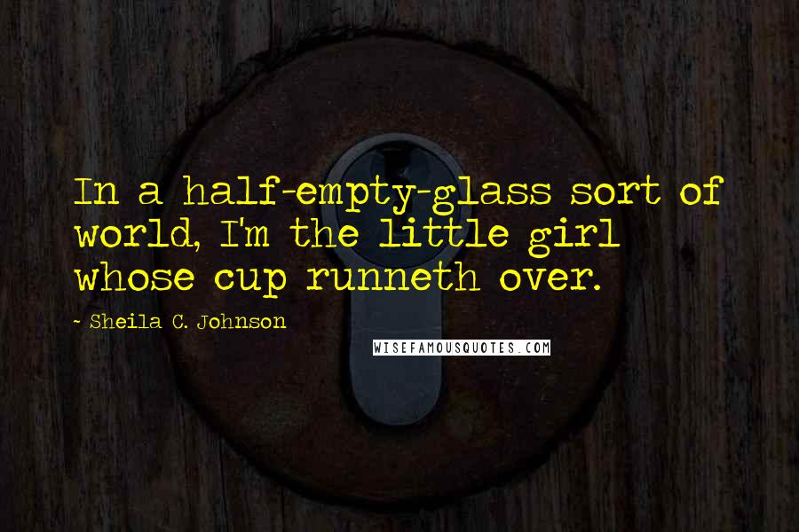 Sheila C. Johnson Quotes: In a half-empty-glass sort of world, I'm the little girl whose cup runneth over.