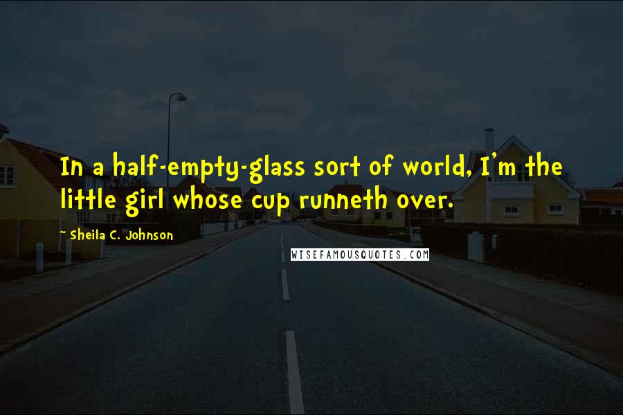 Sheila C. Johnson Quotes: In a half-empty-glass sort of world, I'm the little girl whose cup runneth over.