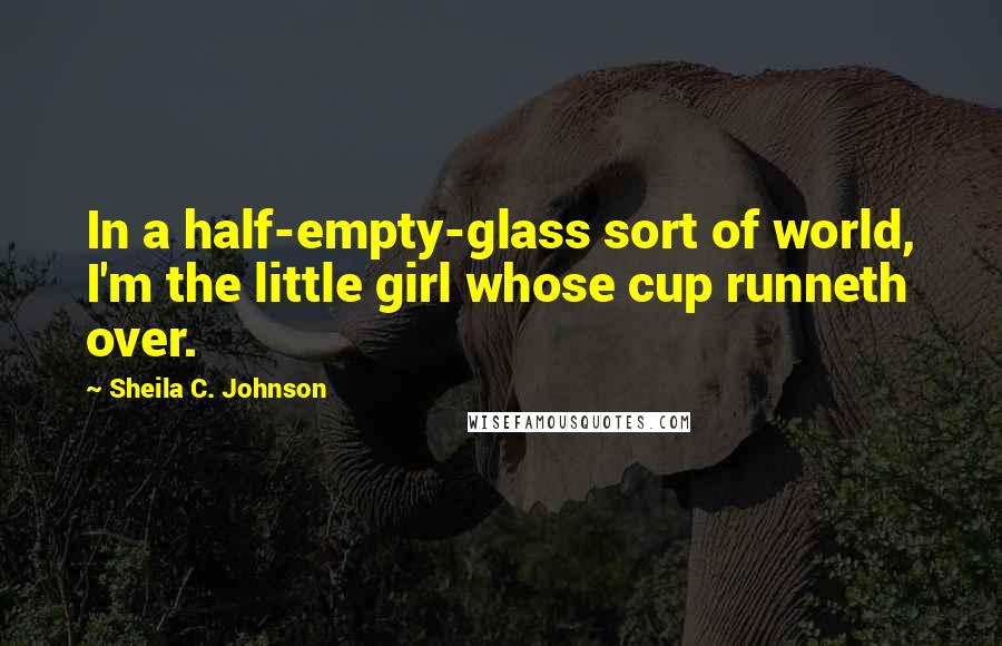 Sheila C. Johnson Quotes: In a half-empty-glass sort of world, I'm the little girl whose cup runneth over.