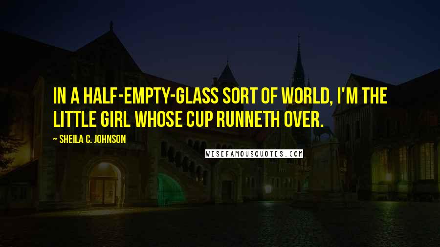 Sheila C. Johnson Quotes: In a half-empty-glass sort of world, I'm the little girl whose cup runneth over.