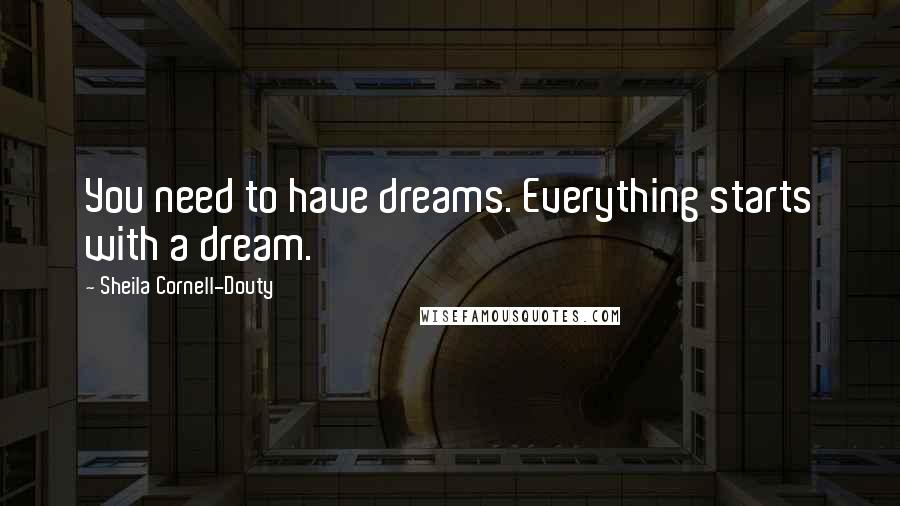 Sheila Cornell-Douty Quotes: You need to have dreams. Everything starts with a dream.