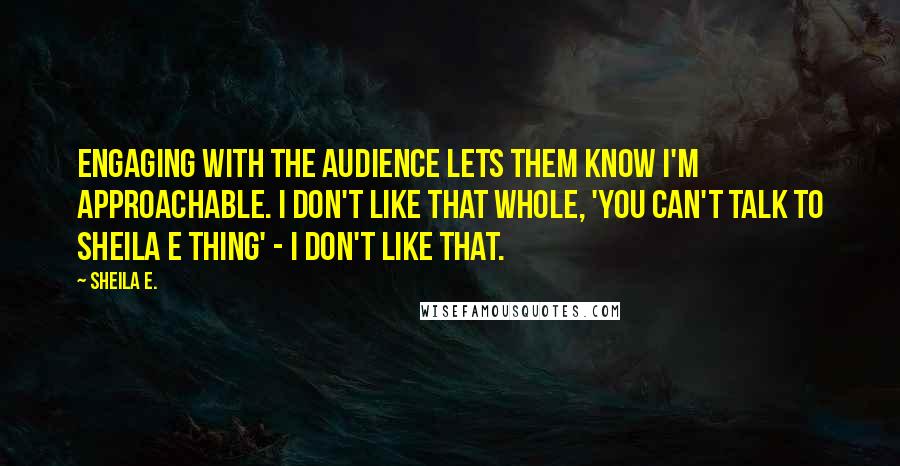 Sheila E. Quotes: Engaging with the audience lets them know I'm approachable. I don't like that whole, 'You can't talk to Sheila E thing' - I don't like that.