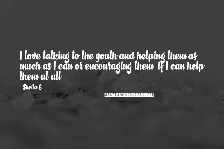 Sheila E. Quotes: I love talking to the youth and helping them as much as I can or encouraging them, if I can help them at all.