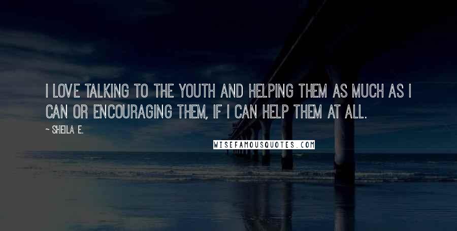 Sheila E. Quotes: I love talking to the youth and helping them as much as I can or encouraging them, if I can help them at all.