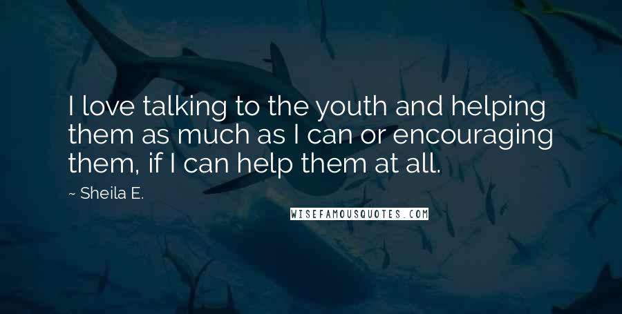 Sheila E. Quotes: I love talking to the youth and helping them as much as I can or encouraging them, if I can help them at all.