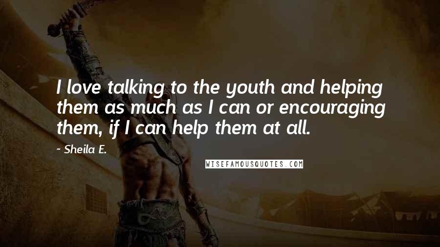 Sheila E. Quotes: I love talking to the youth and helping them as much as I can or encouraging them, if I can help them at all.