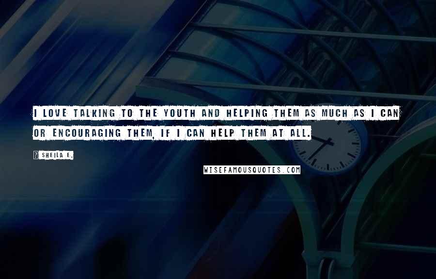 Sheila E. Quotes: I love talking to the youth and helping them as much as I can or encouraging them, if I can help them at all.