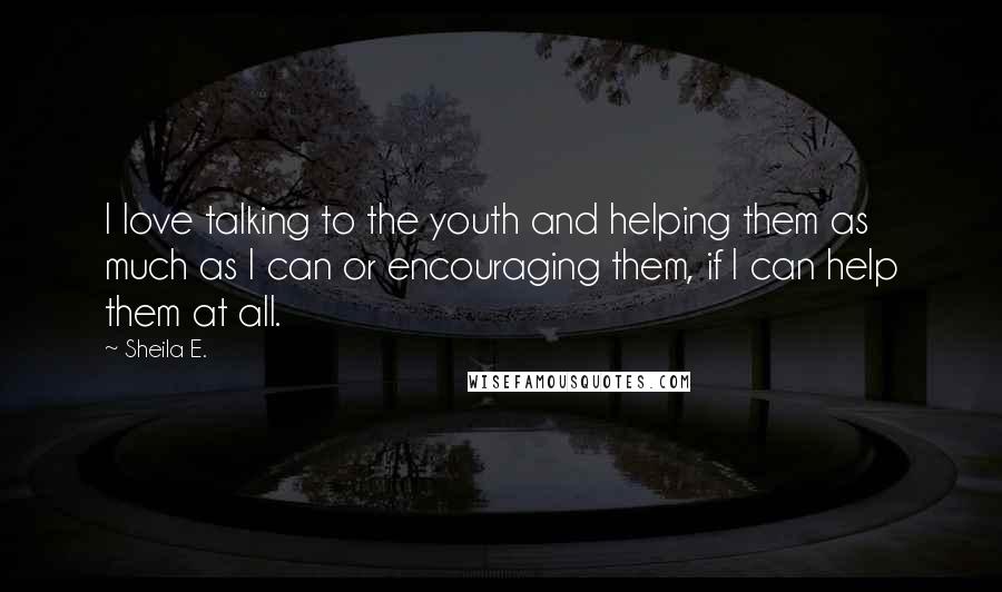 Sheila E. Quotes: I love talking to the youth and helping them as much as I can or encouraging them, if I can help them at all.