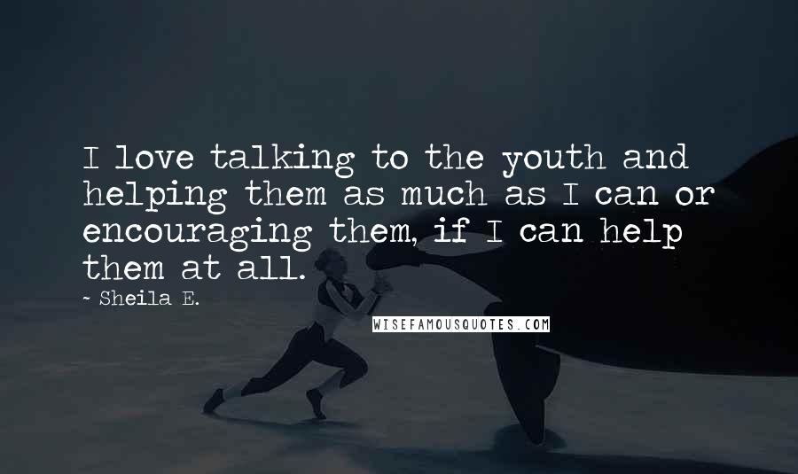 Sheila E. Quotes: I love talking to the youth and helping them as much as I can or encouraging them, if I can help them at all.