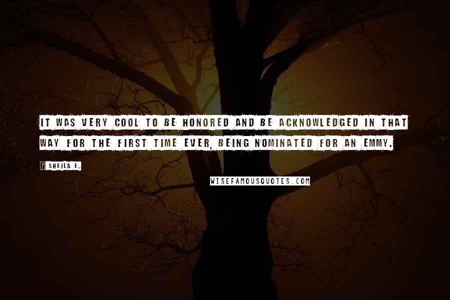 Sheila E. Quotes: It was very cool to be honored and be acknowledged in that way for the first time ever, being nominated for an Emmy.