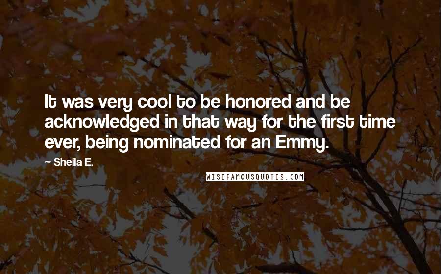 Sheila E. Quotes: It was very cool to be honored and be acknowledged in that way for the first time ever, being nominated for an Emmy.
