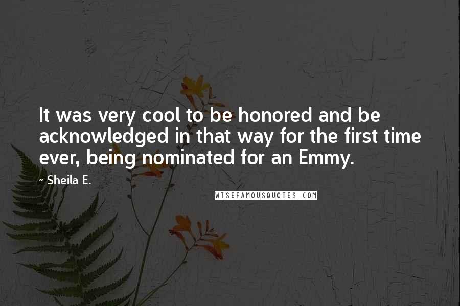 Sheila E. Quotes: It was very cool to be honored and be acknowledged in that way for the first time ever, being nominated for an Emmy.