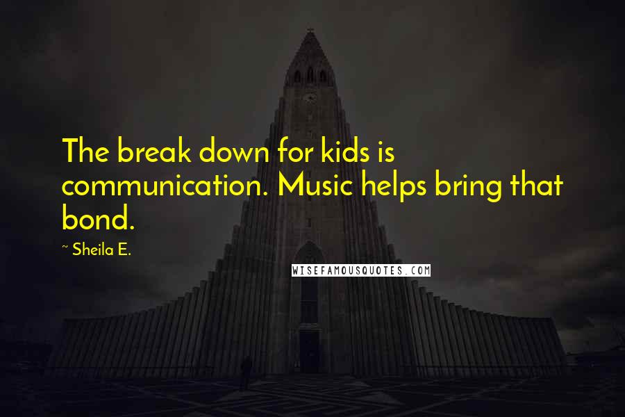 Sheila E. Quotes: The break down for kids is communication. Music helps bring that bond.