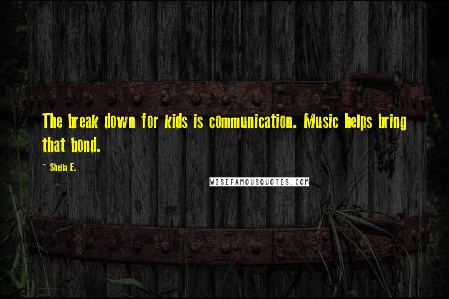 Sheila E. Quotes: The break down for kids is communication. Music helps bring that bond.