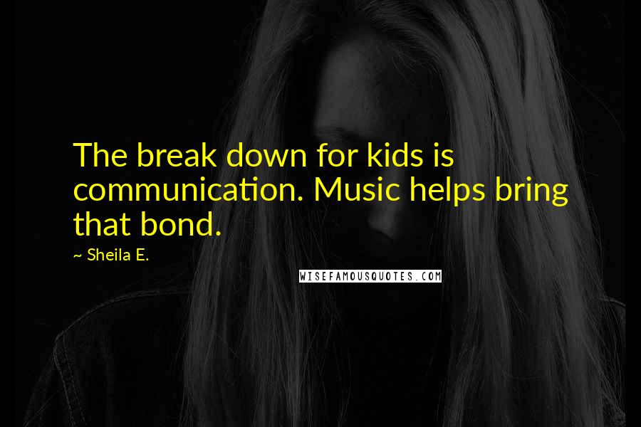 Sheila E. Quotes: The break down for kids is communication. Music helps bring that bond.