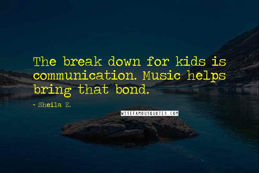 Sheila E. Quotes: The break down for kids is communication. Music helps bring that bond.