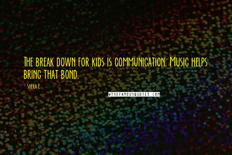 Sheila E. Quotes: The break down for kids is communication. Music helps bring that bond.