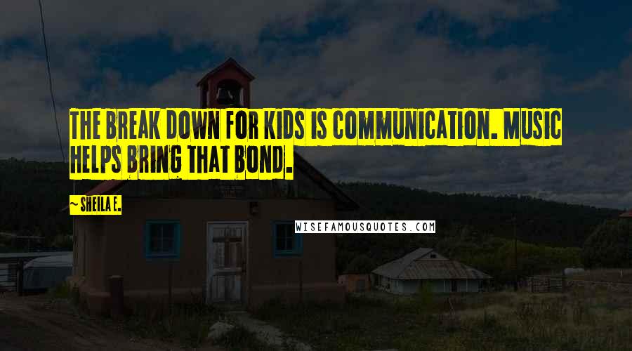 Sheila E. Quotes: The break down for kids is communication. Music helps bring that bond.